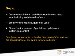 Goals:
 Create state-of-the-art Web Help experience to match
award-winning Web-based software
 Simplify online Help navigation for users
 Streamline the process of publishing, updating and
customizing content
“It only makes sense for us to offer Help content that matches
the sophistication of our award-winning software,"

 