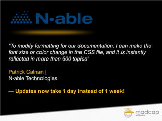 “To modify formatting for our documentation, I can make the
font size or color change in the CSS file, and it is instantly
reflected in more than 600 topics”
Patrick Calnan |
N-able Technologies.
— Updates now take 1 day instead of 1 week!

 