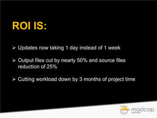 ROI IS:
 Updates now taking 1 day instead of 1 week
 Output files cut by nearly 50% and source files
reduction of 25%
 Cutting workload down by 3 months of project time

 