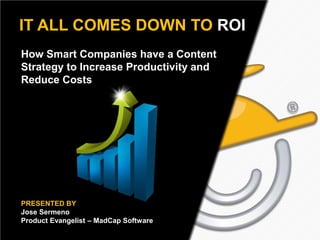 Text here
IT ALL COMES DOWN TO ROI
How Smart Companies have a Content
Strategy to Increase Productivity and
Reduce Costs

PRESENTED BY
Jose Sermeno
Product Evangelist – MadCap Software

 