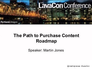 The Path to Purchase Content 
Roadmap 
Speaker: Martin Jones 
@martinjonesaz #LavaCon 
 