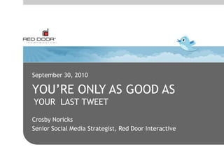 September 30, 2010 You’re only as good As YOUR  LAST TWEET Crosby Noricks Senior Social Media Strategist, Red Door Interactive 