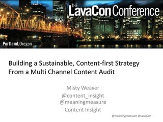 Building a Sustainable, Content-first Strategy
From a Multi Channel Content Audit
Misty Weaver
@content_insight
@meaningmeasure
Content Insight
@meaningmeasure @LavaCon

 