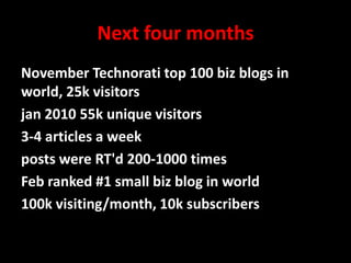 Next four months
November Technorati top 100 biz blogs in
world, 25k visitors
jan 2010 55k unique visitors
3-4 articles a week
posts were RT'd 200-1000 times
Feb ranked #1 small biz blog in world
100k visiting/month, 10k subscribers
@mattrsullivan #lavacon

 