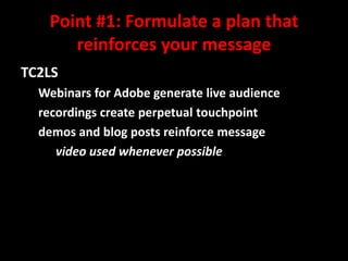 Point #1: Formulate a plan that
reinforces your message
TC2LS
Webinars for Adobe generate live audience
recordings create perpetual touchpoint
demos and blog posts reinforce message
video used whenever possible

@mattrsullivan #lavacon

 