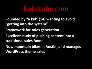 kolakube.com
Founded by “a kid” (14) wanting to avoid
“getting into the system”
Framework for sales generation
Excellent study of pushing content into a
traditional sales funnel
Now mountain bikes in Austin, and manages
WordPress theme sales

@mattrsullivan #lavacon

 
