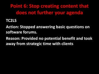Point 6: Stop creating content that
does not further your agenda
TC2LS
Action: Stopped answering basic questions on
software forums.
Reason: Provided no potential benefit and took
away from strategic time with clients

@mattrsullivan #lavacon

 