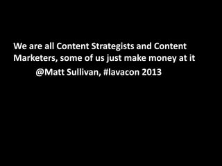 We are all Content Strategists and Content
Marketers, some of us just make money at it
@Matt Sullivan, #lavacon 2013

@mattrsullivan #lavacon

 