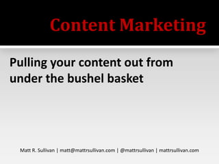 Content Marketing
Pulling your content out from
under the bushel basket

Matt R. Sullivan | matt@mattrsullivan.com | @mattrsullivan | mattrsullivan.com

 