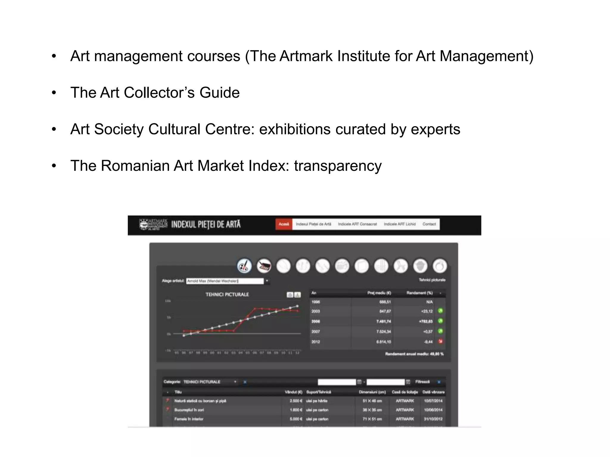 • Art management courses (The Artmark Institute for Art Management)
• The Art Collector’s Guide
• Art Society Cultural Centre: exhibitions curated by experts
• The Romanian Art Market Index: transparency
 