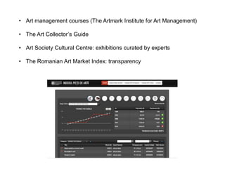 • Art management courses (The Artmark Institute for Art Management)
• The Art Collector’s Guide
• Art Society Cultural Centre: exhibitions curated by experts
• The Romanian Art Market Index: transparency
 