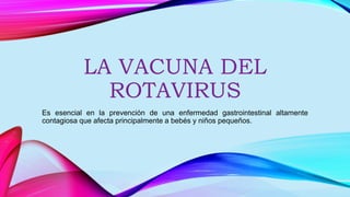 LA VACUNA DEL
ROTAVIRUS
Es esencial en la prevención de una enfermedad gastrointestinal altamente
contagiosa que afecta principalmente a bebés y niños pequeños.
 