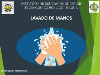 INSTITUTO DE EDUCACION SUPERIOR
TECNOLOGICO PUBLICO - BAGUA
LAVADO DE MANOS
LIC. ENF. JESSICA ROJAS HEREDIA
 