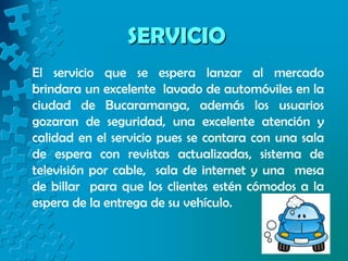 SERVICIO <br />El servicio que se espera lanzar al mercado  brindara un excelente  lavado de automóviles en la ciudad de B...
