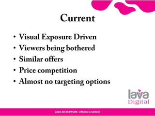 Current
• Visual Exposure Driven
• Viewers being bothered
• Similar offers
• Price competition
• Almost no targeting options