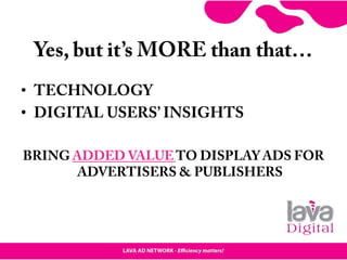 Yes, but it’s MORE than that…
• TECHNOLOGY
• DIGITAL USERS’ INSIGHTS
BRING ADDED VALUE TO DISPLAY ADS FOR
ADVERTISERS & PUBLISHERS