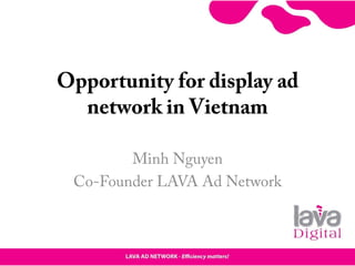 Opportunity for display ad
  network in Vietnam

        Minh Nguyen
 Co-Founder LAVA Ad Network
 