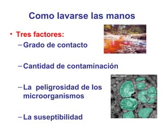 Como lavarse las manos
• Tres factores:
–Grado de contacto
–Cantidad de contaminación
–La peligrosidad de los
microorganismos
–La suseptibilidad
 