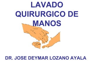 LAVADO
QUIRURGICO DE
MANOS
DR. JOSE DEYMAR LOZANO AYALA
 