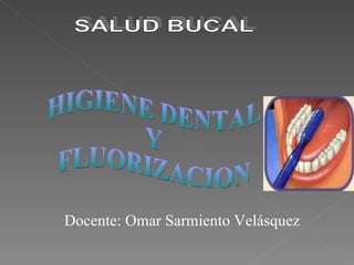 SALUD BUCAL  HIGIENE DENTAL  Y FLUORIZACION Docente: Omar Sarmiento Velásquez 