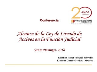 Conferencia
Alcance de la Ley de Lavado de
Activos en la Función Judicial
Santo Domingo, 2018
Rosanna Isabel Vasquez Febrillet
Esmirna Gisselle Mendez Alvarez
 