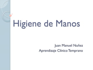 Higiene de Manos
Juan Manuel Nuñez
Aprendizaje ClínicoTemprano
 