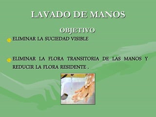LAVADO DE MANOS
OBJETIVO
ELIMINAR LA SUCIEDAD VISIBLE
ELIMINAR LA FLORA TRANSITORIA DE LAS MANOS Y
REDUCIR LA FLORA RESIDENTE .
 
