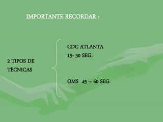 IMPORTANTE RECORDAR :
2 TIPOS DE
TÈCNICAS
CDC ATLANTA
15- 30 SEG.
OMS 45 – 60 SEG.
 