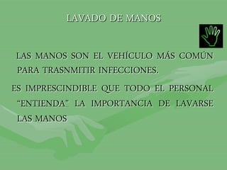 LAVADO DE MANOS
LAS MANOS SON EL VEHÍCULO MÁS COMÚN
PARA TRASNMITIR INFECCIONES.
ES IMPRESCINDIBLE QUE TODO EL PERSONAL
“ENTIENDA” LA IMPORTANCIA DE LAVARSE
LAS MANOS
 