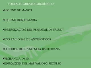 FORTALECIMIENTO PRIORITARIO
•HIGIENE DE MANOS
•HIGIENE HOSPITALARIA
•INMUNIZACION DEL PERSONAL DE SALUD
•USO RACIONAL DE ANTIBIOTICOS
•CONTROL DE RESISTENCIA BACTERIANA
•VIGILANCIA DE IN
•EDUCACION DEL MAS VALIOSO RECURSO
 