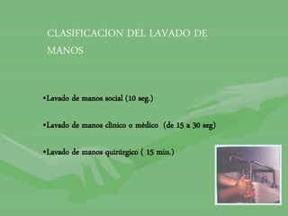 CLASIFICACION DEL LAVADO DE
MANOS
•Lavado de manos social (10 seg.)
•Lavado de manos clìnico o mèdico (de 15 a 30 seg)
•Lavado de manos quirúrgico ( 15 min.)
 