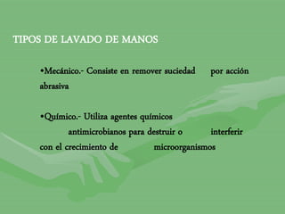 TIPOS DE LAVADO DE MANOS
•Mecánico.- Consiste en remover suciedad por acción
abrasiva
•Químico.- Utiliza agentes químicos
antimicrobianos para destruir o interferir
con el crecimiento de microorganismos
 