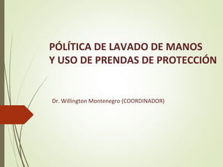 PÓLÍTICA DE LAVADO DE MANOS
Y USO DE PRENDAS DE PROTECCIÓN
Dr. Willington Montenegro (COORDINADOR)
 