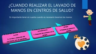 ¿CUANDO REALIZAR EL LAVADO DE
MANOS EN CENTROS DE SALUD?
Es importante tener en cuanta cuando es necesario lavarnos las manos:
 