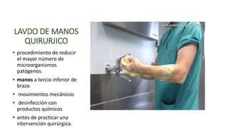 LAVDO DE MANOS
QUIRURJICO
• procedimiento de reducir
el mayor número de
microorganismos
patógenos.
• manos a tercio inferior de
brazo
• movimientos mecánicos
• desinfección con
productos químicos
• antes de practicar una
intervención quirúrgica.
 
