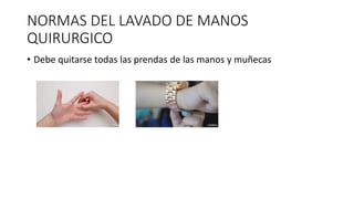 NORMAS DEL LAVADO DE MANOS
QUIRURGICO
• Debe quitarse todas las prendas de las manos y muñecas
 