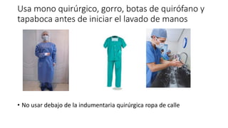 Usa mono quirúrgico, gorro, botas de quirófano y
tapaboca antes de iniciar el lavado de manos
• No usar debajo de la indumentaria quirúrgica ropa de calle
 