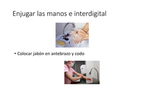 Enjugar las manos e interdigital
• Colocar jabón en antebrazo y codo
 