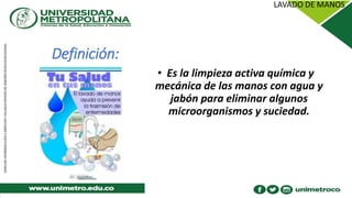 Definición:
• Es la limpieza activa química y
mecánica de las manos con agua y
jabón para eliminar algunos
microorganismos y suciedad.
 