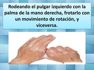 Rodeando el pulgar izquierdo con la
palma de la mano derecha, frotarlo con
un movimiento de rotación, y
viceversa.
Jesús Alberto Aguilar
 