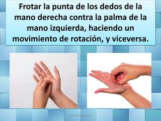 Frotar la punta de los dedos de la
mano derecha contra la palma de la
mano izquierda, haciendo un
movimiento de rotación, y viceversa.
Jesús Alberto Aguilar
 
