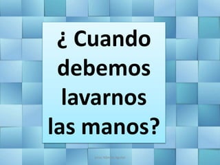¿ Cuando
debemos
lavarnos
las manos?
Jesús Alberto Aguilar
 