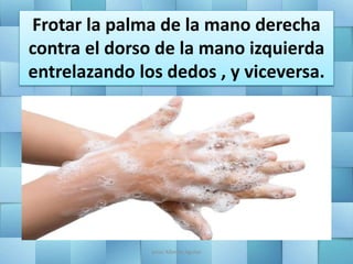 Frotar la palma de la mano derecha
contra el dorso de la mano izquierda
entrelazando los dedos , y viceversa.
Jesús Alberto Aguilar
 