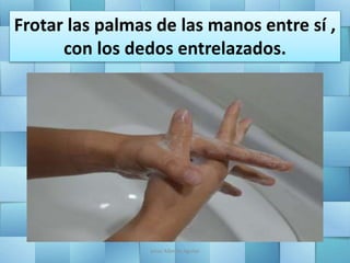 Frotar las palmas de las manos entre sí ,
con los dedos entrelazados.
Jesús Alberto Aguilar
 