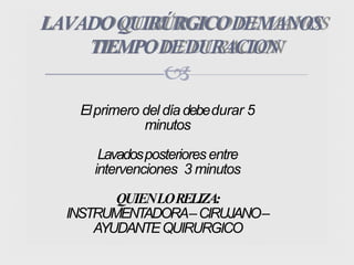 LAVADOQUIRÚRGICODEMANOS
TIEMPODEDURACION

Elprimero del díadebedurar 5
minutos
Lavadosposteriores entre
intervenciones 3 minutos
QUIENLORELIZA:
INSTRUMENTADORA–CIRUJANO–
AYUDANTEQUIRURGICO
 
