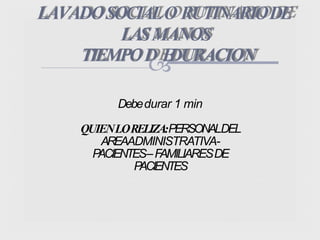 LAVADOSOCIALO RUTINARIODE
LASMANOS
TIEMPOD
EDURACION
Debedurar 1 min
QUIENLORELIZA:PERSONALDEL
AREAADMINISTRATIVA-
PACIENTES–FAMILIARESDE
PACIENTES
 