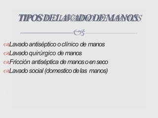 Lavadoantiséptico oclínico de manos
Lavadoquirúrgico de manos
Fricción antiséptica de manosoenseco
Lavadosocial (domesticodelas manos)
TIPOSDELAVADODEMANOS

 