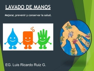 LAVADO DE MANOS
Mejorar, prevenir y conservar la salud.
EG. Luis Ricardo Ruiz G.
 