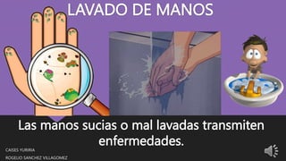 LAVADO DE MANOS
CAISES YURIRIA
ROGELIO SANCHEZ VILLAGOMEZ
Las manos sucias o mal lavadas transmiten
enfermedades.
 
