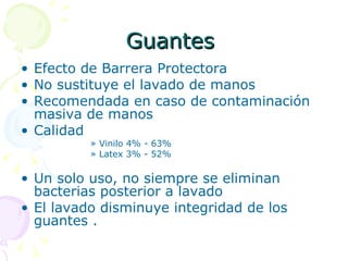 Guantes  Efecto de Barrera Protectora No sustituye el lavado de manos  Recomendada en caso de contaminación masiva de manos  Calidad  Vinilo 4% - 63% Latex 3% - 52% Un solo uso, no siempre se eliminan bacterias posterior a lavado  El lavado disminuye integridad de los guantes . 